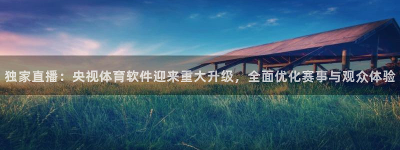 体育nba直播吧：独家直播：央视体育软件迎来重大升级，全面优化赛事与观众体验