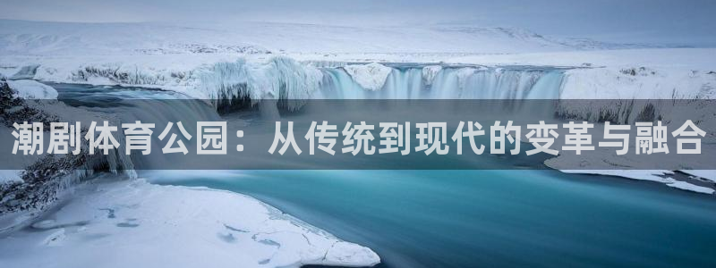 直播吧篮球：潮剧体育公园：从传统到现代的变革与融合